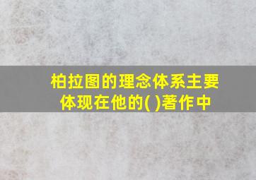 柏拉图的理念体系主要体现在他的( )著作中